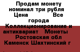 Продам монету номинал три рубля › Цена ­ 10 000 - Все города Коллекционирование и антиквариат » Монеты   . Ростовская обл.,Каменск-Шахтинский г.